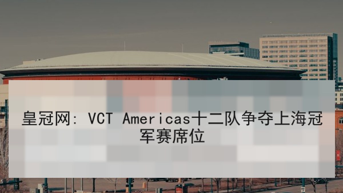 皇冠网: VCT Americas十二队争夺上海冠军赛席位 皇冠网: VCT Americas十二队争夺上海冠军赛席位