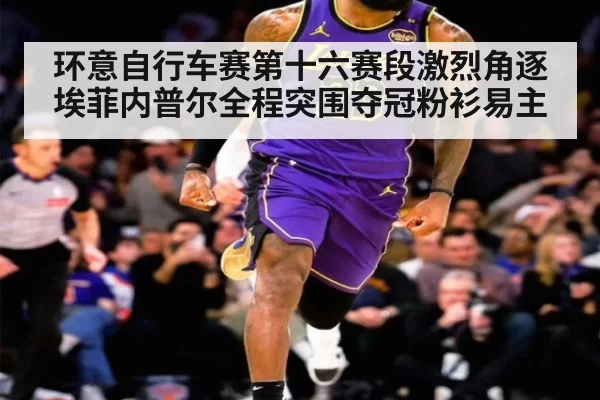 环意自行车赛第十六赛段激烈角逐埃菲内普尔全程突围夺冠粉衫易主