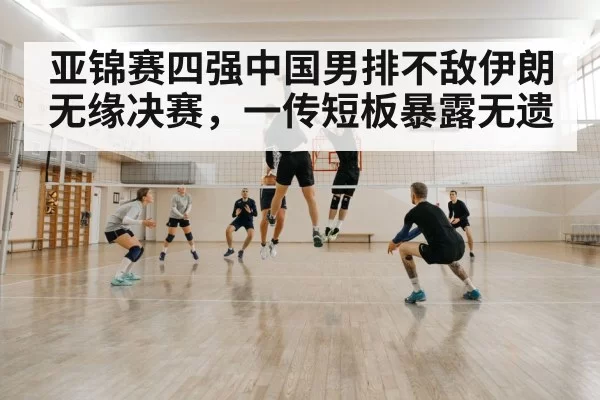 亚锦赛四强中国男排不敌伊朗无缘决赛，一传短板暴露无遗