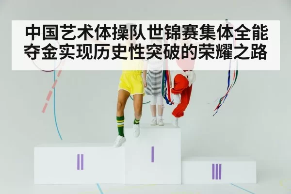 中国艺术体操队世锦赛集体全能夺金实现历史性突破的荣耀之路