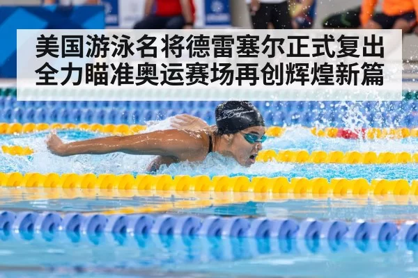 美国游泳名将德雷塞尔正式复出全力瞄准奥运赛场再创辉煌新篇