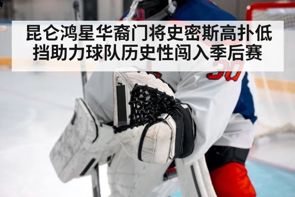 昆仑鸿星华裔门将史密斯高扑低挡助力球队历史性闯入季后赛