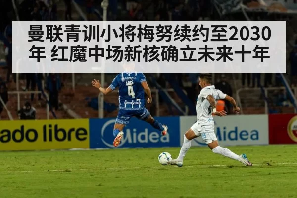 曼联青训小将梅努续约至2030年 红魔中场新核确立未来十年