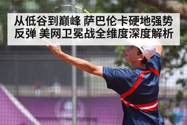 从低谷到巅峰 萨巴伦卡硬地强势反弹 美网卫冕战全维度深度解析