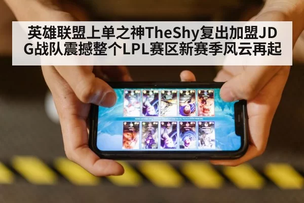 英雄联盟上单之神TheShy复出加盟JDG战队震撼整个LPL赛区新赛季风云再起
