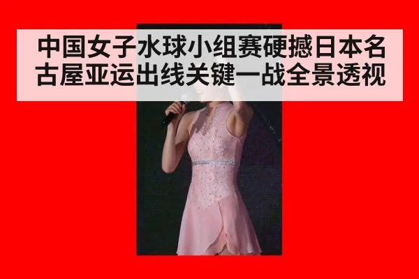 中国女子水球小组赛硬撼日本名古屋亚运出线关键一战全景透视