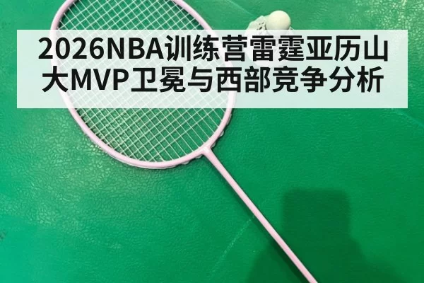 2026NBA训练营雷霆亚历山大MVP卫冕与西部竞争分析